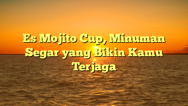 Es Mojito Cup, Minuman Segar yang Bikin Kamu Terjaga