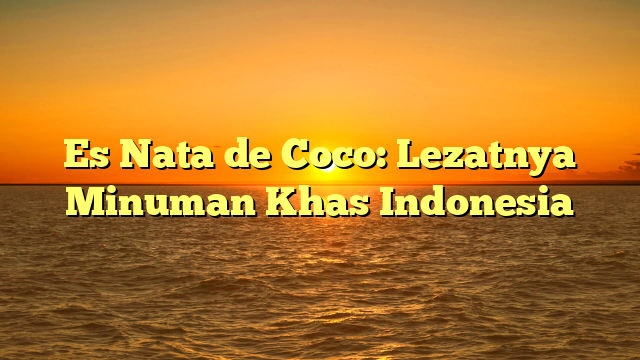 Es Nata de Coco: Lezatnya Minuman Khas Indonesia