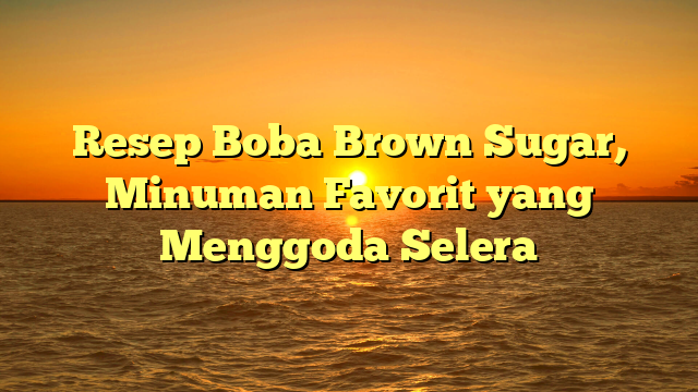 Resep Boba Brown Sugar, Minuman Favorit yang Menggoda Selera