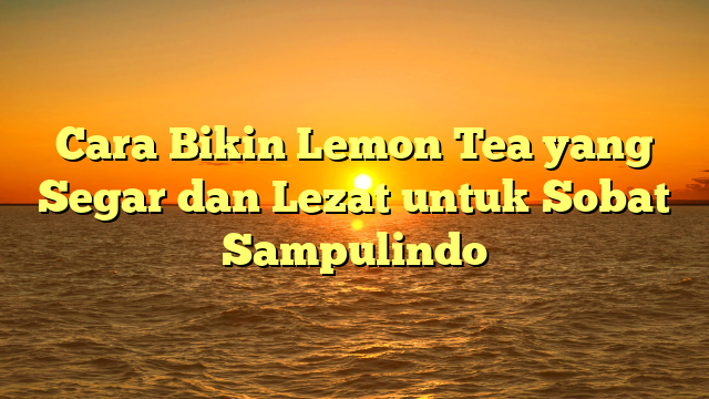 Cara Bikin Lemon Tea yang Segar dan Lezat untuk Sobat Sampulindo